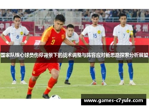 国家队核心球员伤停背景下的战术调整与阵容应对新思路探索分析展望