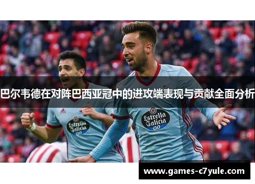 巴尔韦德在对阵巴西亚冠中的进攻端表现与贡献全面分析