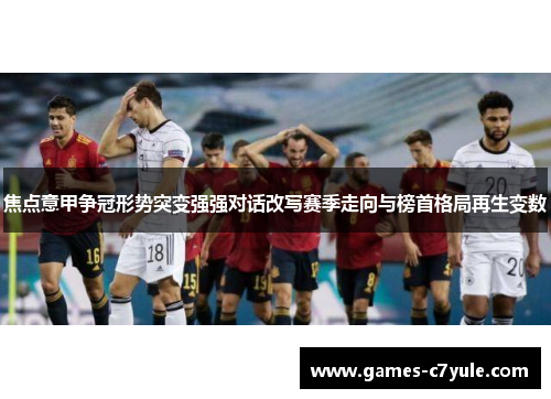 焦点意甲争冠形势突变强强对话改写赛季走向与榜首格局再生变数