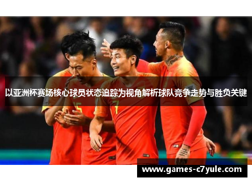 以亚洲杯赛场核心球员状态追踪为视角解析球队竞争走势与胜负关键