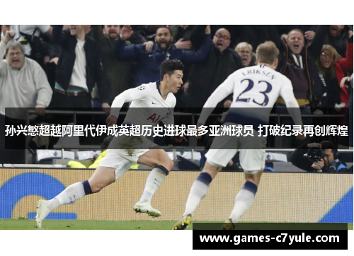 孙兴慜超越阿里代伊成英超历史进球最多亚洲球员 打破纪录再创辉煌