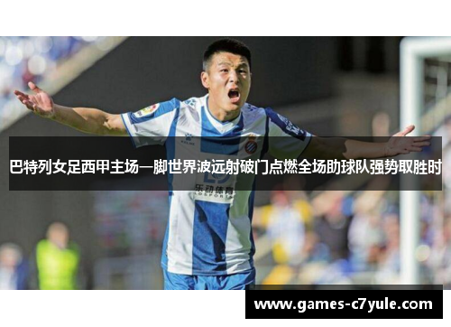 巴特列女足西甲主场一脚世界波远射破门点燃全场助球队强势取胜时