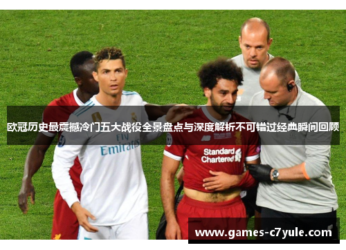 欧冠历史最震撼冷门五大战役全景盘点与深度解析不可错过经典瞬间回顾