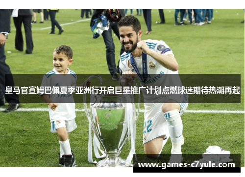 皇马官宣姆巴佩夏季亚洲行开启巨星推广计划点燃球迷期待热潮再起
