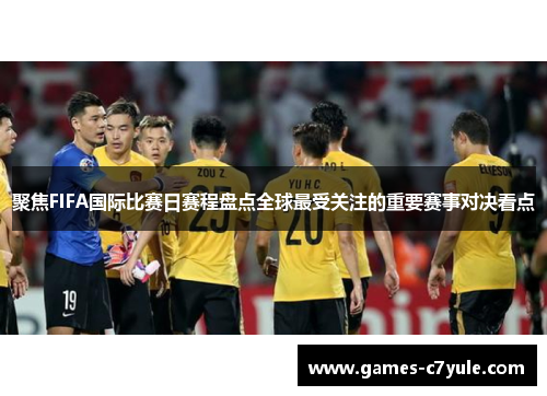 聚焦FIFA国际比赛日赛程盘点全球最受关注的重要赛事对决看点