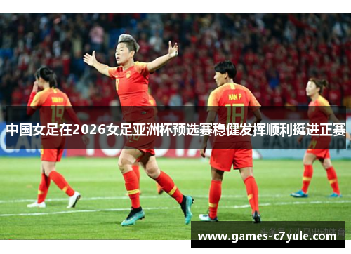 中国女足在2026女足亚洲杯预选赛稳健发挥顺利挺进正赛