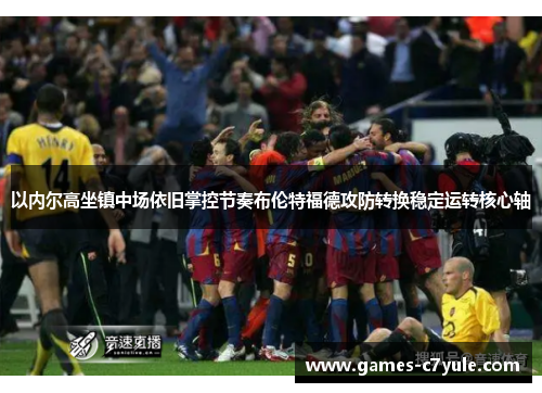 以内尔高坐镇中场依旧掌控节奏布伦特福德攻防转换稳定运转核心轴